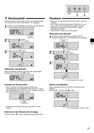 Page 7777
Türalarm
Wenn die Tür des Kühlschranks offen bleibt, ertönt der 
• 
Türalarm.
Der Türalarm ertönt 1 Minute nach Öffnen der Tür und 
• 
erneut nach einer weiteren Minute (jeweils einmal).
Bleibt die Tür länger als 3 Minuten offen, erfolgt 
• 
durchgehender Alarm.
Zuerst ist der Türalarm auf „EIN“ gestellt.
• 
Abbrechen des Betriebs
1  Drücken Sie die Wahltaste und wählen Sie die 
Türalarmanzeige wie in der Abbildung unten gezeigt.
2  Drücken Sie die  -Taste.  
[ 
: ON (EIN), : OFF (AUS) ]
3  Drücken...