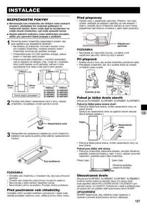 Page 127127
INSTALACE
BEZPEČNOSTNÍ POKYNY
Neinstalujte tuto chladničku do vlhkých nebo mokrých 
 
■
prostorů, předejdete tím možnosti poškození či 
netěsnosti izolace. Navíc může dojít ke kondenzaci na 
vnější straně chladničky, což může způsobit korozi. 
Abyste zabránili možnému úrazu elektrickým proudem, 
 
■
zdířku pro uzemnění řádně propojte s podložím.
1  Ponechte kolem chladničky odpovídající prostor, aby bylo zajištěno její dostatečné odvětrání.  Na obrázku je znázorněn minimální prostor nutný 
• 
pro...