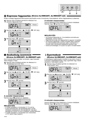 Page 108118
 Expressz fagyasztás (Kivéve SJ-RM320T, SJ-RM360T-nél)
Kiváló minőségű fagyasztott élelmiszerek készíthetők ennek a funkciónak a használatával, otthoni fagyasztáshoz is alkalmas.
1  Nyomja meg a Kiválaszt gombot és válassza ki az expressz fagyasztás ikont.
2  Nyomja meg  gombot. [ : ON (BE), : OFF (KI)]
3  Nyomja meg a „” gombot.
A művelet visszavonása
Azonos lépésekkel lehet kikapcsolni a funkció működését.
Nyomja meg a  gombot a 2. lépésben.
MEGJEGYZÉS
Az Expressz fagyasztás kb. 2 óra elteltével...