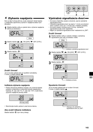 Page 143143
Výstražná signalizácia dverí
Ak dvere chladničky zostanú otvorené, zaznie výstražná 
• 
signalizácia dverí.
Výstražná signalizácia dverí sa zapne 1 minútu po otvorení 
• 
dverí a potom znovu po 1 minúte (raz v každom prípade).
Ak dvere zostanú otvorené asi 3 minúty, výstražná 
• 
signalizácia bude znieť nepretržite.
Najprv je výstražná signalizácia dverí nastavená na „ZAP“.
• 
Zrušiť činnosť
1  Stlačte tlačidlo voľby a vyberte indikáciu výstražnej 
signalizácie dverí ako na obrázku nižšie.
2  Stlačte...