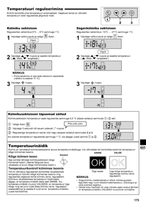 Page 175175
Temperatuuri reguleerimine
Külmik kontrollib oma temperatuuri automaatselt. Vajaduse korral on võimalik 
temperatuuri siiski reguleerida järgneval moel.
Külmiku sektsioon
Reguleeritav vahemikus 0°C ... 6°C sammuga 1°C.
1  Vajutage valikunupule ja valige  ikoon.
2  Vajutage  / -nupule ja seadke temperatuur.  
[ : tõsta, : langetada ]
MÄRKUS
Puhkuserežiimis ei saa seda sektsiooni seadistada 
• 
(näidikul kuvatakse 10 °C).
3  Vajutage -nuppu.
Sügavkülmiku sektsioon
Reguleeritav vahemikus -13°C ... -21°C...