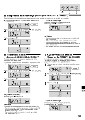Page 185185
1  Pritisnite tipko za izbiro in izberite ikono za ekspresno zamrzovanje.
2 Pritisnite gumb . [ : ON (VKLOP), : OFF (IZKLOP)]
3  Pritisnite gumb .
Utripa
 Ekspresno zamrzovanje (Razen pri SJ-RM320T, SJ-RM360T)
Tako lahko pripravite visokokakovostno zamrznjeno hrano, funkcija pa je primerna za domače zamrzovanje.
Za preklic delovanja
Postopek je enak kot pri zagonu delovanja.
Pritisnite gumb  v koraku 2.
OPOMBA
Ekspresno zamrzovanje se konča samodejno v približno 2 
• 
urah. (Ikona izgine.)
Velikih...