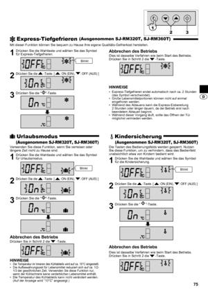 Page 7575
 Express-Tiefgefrieren (Ausgenommen SJ-RM320T, SJ-RM360T)
Mit dieser Funktion können Sie bequem zu Hause Ihre eigene Qualitäts-Gefrierkost herstellen.
1  Drücken Sie die Wahltaste und wählen Sie das Symbol für Express-Tiefgefrieren.
2 Drücken Sie die  -Taste. [ : ON (EIN), : OFF (AUS) ]
3  Drücken Sie die “”-Taste.
Abbrechen des Betriebs
Dies ist dasselbe Verfahren wie beim Start des Betriebs.
Drücken Sie in Schritt 2 die  -Taste.
HINWEISE
Express-Tiefgefrieren endet automatisch nach ca. 2 Stunden 
•...