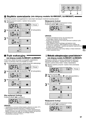 Page 9797
 Szybkie zamrażanie (nie dotyczy modelu SJ-RM320T, SJ-RM360T)
Ta funkcja pozwala na przygotowanie w warunkach domowych mrożonek wysokiej jakości.
1  Naciśnij przycisk wyboru i wybierz ikonę szybkie zamrażanie.
2 Naciśnij przycisk . [ : ON (WŁĄCZONY), : OFF (WYŁĄCZONY) ]
3  Naciśnij przycisk „”.
Wyłączenie funkcji
W taki sam sposób jak uruchomienie funkcji.
Przyciśnij klawisz  w kroku 2.
UWAGA
Szybkie zamrażanie kończy się automatycznie  
• 
w przeciągu 2 godzin (ikona zniknie)
Dużych porcji żywności...