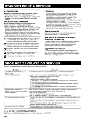 Page 146146
STAROSTLIVOSŤ A ČISTENIE
SKÔR NEŽ ZAVOLÁTE DO SERVISU
UPOZORNENIE
Odpojte chladničku od prívodu elektrickej energie 
 
■
kvôli zabráneniu zraneni elektrickym prúdom.
Nelejte vodu priamo na vonkajšiu skriňu ani do vnútra. 
 
■
Môže to viesť ku korózii a znehodnotiť elektrickú 
izoláciu.
DÔLEŽITÉ UPOZORNENIE
Aby sa predišlo praskaniu vnútorných povrchov a 
plastových dielcov, riaďte sa týmito tipmi.Utrite z plastových dielcov akýkoľvek jedlý olej.
• 
Niektoré chemické čistiace prípravky pre domácnosť...