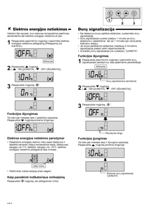 Page 154154
Durų signalizacija
Kai šaldytuvo durys paliktos atidarytos, suskambės durų 
• 
signalizacija.
Durų signalizacija suveiks praėjus 1 minutei po durų 
• 
atidarymo ir pakartotinai  dar po 1 minutės (po vieną kartą 
kiekvienu atveju).
Jei durys paliekamos atidarytos maždaug 3 minutėms, 
• 
signalizacija pradės veikti nepertraukiamai.
Iš pradžių durų signalizacija yra nustatyta į “ĮJUNGTA”.
• 
Funkcijos išjungimas
1  Paspauskite pasirinkimo mygtuką ir pasirinkite durų 
signalizacijos parodymus, kaip...