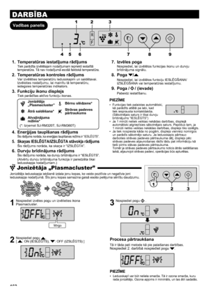 Page 162162
DARBĪBA
Vadības panelisTemperatūras iestatījuma rādījums
1. 
Tiek parādīta izvēlētajam nodalījumam iepriekš iestatītā 
temperatūra. Tā nav nodalījumā esošā faktiskā temperatūra.
Temperatūras kontroles rādījums
2. 
Var izvēlēties temperatūru ledusskapim un saldētavai. 
Izvēloties nodalījumu, lai mainītu tā temperatūru, 
iedegsies temperatūras indikators.
Funkciju ikonu displejs
3. 
Tiek parādītas aktīvo funkciju ikonas.
Jonizētāja 
„Plasmacluster”Bērnu slēdzene*
Ātrā saldēšana* Strāvas padeves...
