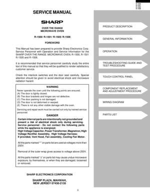 Page 53
R-1500
R-1501
R-1505
R-1506
SHARP ELECTRONICS CORPORATION
SHARP PLAZA, MAHWAH,NEW JERSEY 07430-2135
SERVICE MANUAL
OVER THE RANGE
MICROWAVE OVEN
R-1500/ R-1501/ R-1505/ R-1506 FOREWORD
This Manual has been prepared to provide Sharp Electronics Corp.
Service Personnel with Operation and Service Information for the
SHARP OVER THE RANGE  MICROWAVE OVEN, R-1500, R-1501
R-1505 and R-1506.
It is recommended that service personnel carefully study the entire
text of this manual so that they will be qualified...