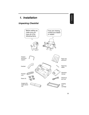 Page 119
1. Installation
1.  Installation
Unpacking Checklist
If any are missing, 
contact your dealer 
or retailer. Before setting up, 
make sure you 
have all of the 
following items.
Original
document
support
Handset
Handset
cord
Gears (4)
Imaging film
(initial starter
roll)Paper tray
extension
Rapid key
labels
Operation
manual
Telephone
line cord
Imaging
film
cartridge
all-ux340L.book  Page 9  Thursday, December 23, 1999  5:37 PM 