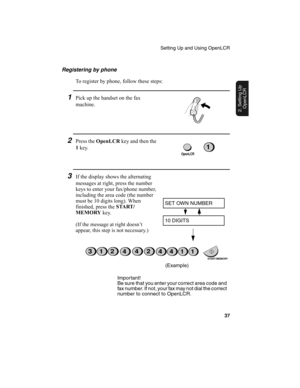 Page 39Setting Up and Using OpenLCR
37
2. Setting Up 
OpenLCR
Registering by phone
To register by phone, follow these steps:
1Pick up the handset on the fax 
machine. 
1
2Press the OpenLCR
 key and then the 
1
 key.
3If the display shows the alternating 
messages at right, press the number 
keys to enter your fax/phone number, 
including the area code (the number 
must be 10 digits long). When 
finished, press the START /
MEMORY
 key.
(If the message at right doesn’t 
appear, this step is not necessary.)
SET...