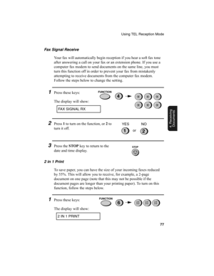 Page 79Using TEL Reception Mode
77
4. Receiving
Documents
Fax Signal Receive
Your fax will automatically begin reception if you hear a soft fax tone 
after answering a call on your fax or an extension phone. If you use a 
computer fax modem to send documents on the same line, you must 
turn this function off in order to prevent your fax from mistakenly 
attempting to receive documents from the computer fax modem. 
Follow the steps below to change the setting.
1Press these keys:
The display will show:
4
FAX...