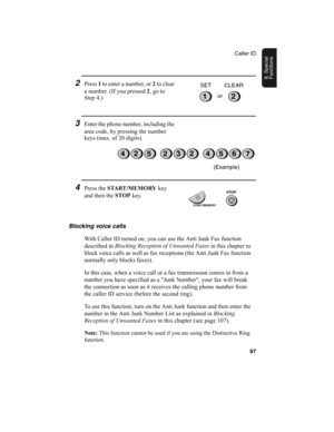 Page 99Caller ID
97
8. Special 
Functions
2Press 1
 to enter a number, or 2
 to clear 
a number. (If you pressed 2
, go to 
Step 4.)
3Enter the phone number, including the 
area code, by pressing the number 
keys (max. of 20 digits).
12or SET CLEAR
3224567425
4Press the START /MEMORY
 key 
and then the STOP
 key.
Blocking voice calls
With Caller ID turned on, you can use the Anti Junk Fax function 
described in Blocking Reception of Unwanted Faxes
 in this chapter to 
block voice calls as well as fax receptions...