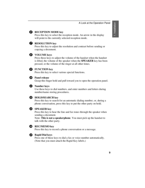 Page 11RECEPTION MODE key
Press this key to select the reception mode. An arrow in the display
will point to the currently selected reception mode.
RESOLUTION key
Press this key to adjust the resolution and contrast before sending or
copying a document.
VOLUME keys
Press these keys to adjust the volume of the handset when the handset
is lifted, the volume of the speaker when the SPEAKER key has been
pressed, or the volume of the ringer at all other times.
FUNCTION key
Press this key to select various special...