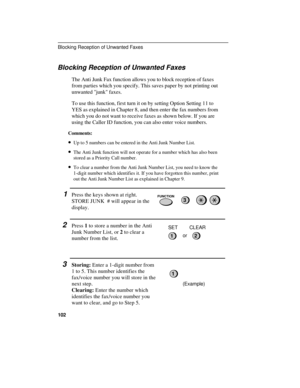 Page 104Blocking Reception of Unwanted Faxes
The Anti Junk Fax function allows you to block reception of faxes
from parties which you specify. This saves paper by not printing out
unwanted junk faxes.
To use this function, first turn it on by setting Option Setting 11 to
YES as explained in Chapter 8, and then enter the fax numbers from
which you do not want to receive faxes as shown below. If you are
using the Caller ID function, you can also enter voice numbers.
Comments:
· ·Up to 5 numbers can be entered in...