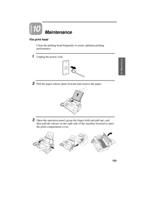 Page 127Chapter10Maintenance
Fax print head
Clean the printing head frequently to assure optimum printing
performance.
1Unplug the power cord.
2Pull the paper release plate forward and remove the paper.
3Open the operation panel (grasp the finger hold and pull up), and
then pull the release on the right side of the machine forward to open
the print compartment cover.
10. Mainenance
125 