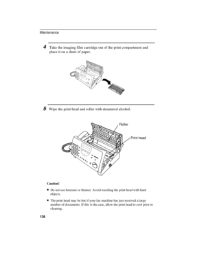 Page 1284Take the imaging film cartridge out of the print compartment and
place it on a sheet of paper.
5Wipe the print head and roller with denatured alcohol.
Print head Roller
Caution!
· ·Do not use benzene or thinner. Avoid touching the print head with hard
objects.
· ·The print head may be hot if your fax machine has just received a large
number of documents. If this is the case, allow the print head to cool prior to
cleaning.
Maintenance
126 
