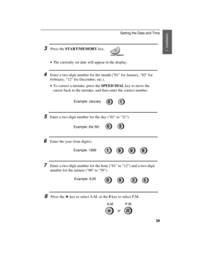 Page 313Press the START/MEMORY key.
START/MEMORY
· ·The currently set date will appear in the display.
4Enter a two-digit number for the month (01 for January, 02 for
February, 12 for December, etc.).
· ·To correct a mistake, press the SPEED DIAL key to move the
cursor back to the mistake, and then enter the correct number.
Example: January
5Enter a two-digit number for the day (01 to 31).
Example: the 5th
6Enter the year (four digits).
Example: 1999
7Enter a two-digit number for the hour (01 to 12) and a...