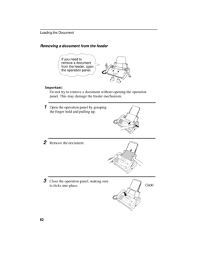 Page 64Removing a document from the feeder
If you need to
remove a document
from the feeder, open
the operation panel.
Important:
Do not try to remove a document without opening the operation
panel. This may damage the feeder mechanism.
1Open the operation panel by grasping
the finger hold and pulling up.
2Remove the document.
3Close the operation panel, making sure
it clicks into place.
Click!
Loading the Document
62 