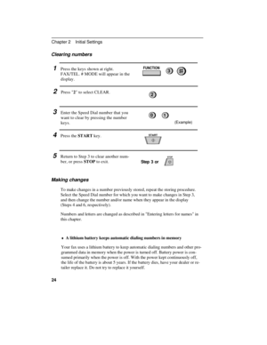 Page 34Clearing numbers
1Press the keys shown at right.
FAX/TEL. # MODE will appear in the
display.
2Press 2 to select CLEAR.
3Enter the Speed Dial number that you
want to clear by pressing the number
keys.
(Example)
4Press the START key.
5Return to Step 3 to clear another num-
ber, or press STOP to exit.
Step 3 or
Making changes
To make changes in a number previously stored, repeat the storing procedure.
Select the Speed Dial number for which you want to make changes in Step 3,
and then change the number...