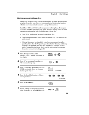 Page 35Storing numbers in Group Keys
Group Keys allow you to dial a group of fax numbers by simply pressing the ap-
propriate Group Key once. They are convenient for the Broadcasting function,
which is used to transmit a document to a group of fax machines.
Rapid Keys 18/G1 and 19/G2 can be programmed as Group Keys. To program
or clear a Group Key, follow the steps below. Note that one key cannot be simul-
taneously programmed as both a Rapid Key and a Group Key.
¨Up to 20 fax numbers can be stored in one Group...