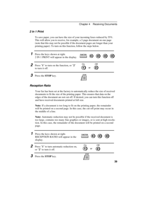 Page 492 in 1 Print
To save paper, you can have the size of your incoming faxes reduced by 55%.
This will allow you to receive, for example, a 2-page document on one page
(note that this may not be possible if the document pages are longer than your
printing paper). To turn on this function, follow the steps below.
1Press the keys shown at right.
2 IN 1 PRINT will appear in the display.
2Press 1 to turn on the function, or 2
to turn it off.
3Press the STOP key.
Reception Ratio
Your fax has been set at the...