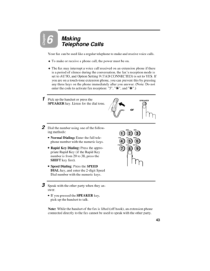 Page 53or
SPEAKER
Chapter6Making
Telephone Calls
Your fax can be used like a regular telephone to make and receive voice calls.
¨To make or receive a phone call, the power must be on.
¨The fax may interrupt a voice call received on an extension phone if there
is a period of silence during the conversation, the fax’s reception mode is
set to AUTO, and Option Setting 9 (TAD CONNECTED) is set to YES. If
you are on a touch-tone extension phone, you can prevent this by pressing
any three keys on the phone...
