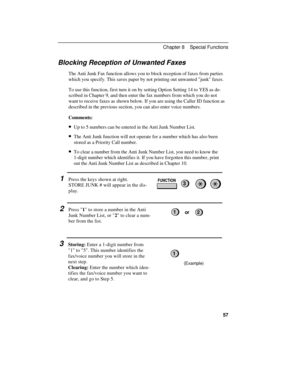 Page 67Blocking Reception of Unwanted Faxes
The Anti Junk Fax function allows you to block reception of faxes from parties
which you specify. This saves paper by not printing out unwanted junk faxes.
To use this function, first turn it on by setting Option Setting 14 to YES as de-
scribed in Chapter 9, and then enter the fax numbers from which you do not
want to receive faxes as shown below. If you are using the Caller ID function as
described in the previous section, you can also enter voice numbers....