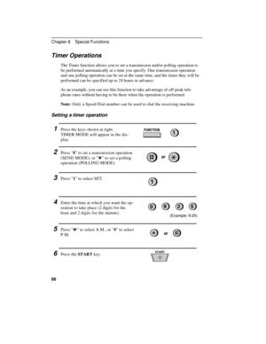 Page 76Timer Operations
The Timer function allows you to set a transmission and/or polling operation to
be performed automatically at a time you specify. One transmission operation
and one polling operation can be set at the same time, and the times they will be
performed can be specified up to 24 hours in advance.
As an example, you can use this function to take advantage of off-peak tele-
phone rates without having to be there when the operation is performed.
Note:Only a Speed Dial number can be used to dial...