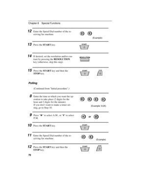 Page 8012Enter the Speed Dial number of the re-
ceiving fax machine.
13Press the START key.
14If desired, set the resolution and/or con-
trast by pressing the RESOLUTION
key (otherwise, skip this step).
15Press the START key and then the
STOP key.
Polling
(Continued from Initial procedure.)
8Enter the time at which you want the op-
eration to take place (2 digits for the
hour and 2 digits for the minute).
If you don’t want to make a timer set-
ting, go to Step 10.
(Example: 9:25)
RESOLUTION
STOPSTART
START...