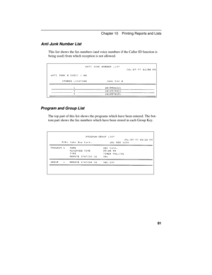 Page 91Anti Junk Number List
This list shows the fax numbers (and voice numbers if the Caller ID function is
being used) from which reception is not allowed.
Program and Group List
The top part of this list shows the programs which have been entered. The bot-
tom part shows the fax numbers which have been stored in each Group Key.
Chapter 10    Printing Reports and Lists
81 