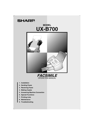 Page 1UX-B700
FACSIMILE
MODEL
UX-B700
OPERATION MANUAL
FACSIMILE
  1.  Installation   
  2.  Sending Faxes     
  3.  Receiving Faxes   
  4.  Making Copies    
  5.  Answering Machine Connection
  6.  Special Functions
  7.  Printing Lists    
  8.  Maintenance
  9.  Troubleshooting  