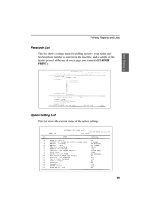 Page 101
Passcode List
This list shows settings made for polling security, your name and
fax/telephone number as entered in the machine, and a sample of the
header printed at the top of every page you transmit (HEADER
PRINT).
Option Setting List
This list shows the current status of the option settings.
9. Printing  Lists
Printing Reports and Lists
99 