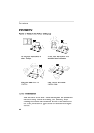 Page 12UX300U-ISCODD
Connections
Points to keep in mind when setting up
Do not place the machine in
direct sunlight.Do not place the machine near
heaters or air conditioners.
Keep dust away from the
machine.Keep the area around the
machine clear.
About condensation
If the machine is moved from a cold to a warm place, it is possible that
condensation may form on the scanning glass, preventing proper
scanning of documents for transmission. To remove the condensation,
turn on the power and wait approximately two...