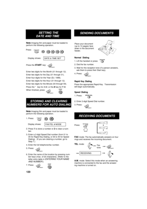 Page 122  
SETTING THE
DATE AND TIME  
START/MEMORY
Press:  
Display shows: 
DATE & TIME SET  
Press the 
START key: 
Enter two digits for the Month (01 through 12).  
Enter two digits for the Day (01 through 31).  
Enter four digits for the Year (Ex: 1999).  
Enter two digits for the Hour (01 through 12).  
Enter two digits for the Minute (00 through 59).  
Press the * key for A.M. or the 
# key for P.M.  
When finished, press: 
START/MEMORY
STOP
STORING AND CLEARING
NUMBERS FOR AUTO DIALING
1. Press: 
Display...