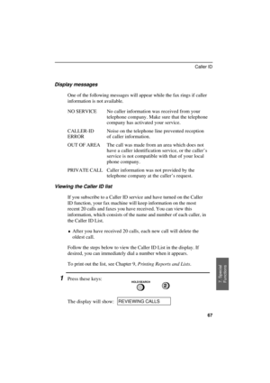 Page 69
Display messages
One of the following messages will appear while the fax rings if caller
information is not available.
NO SERVICE No caller information was received from your
telephone company. Make sure that the telephone
company has activated your service.
CALLER-ID
ERRORNoise on the telephone line prevented reception
of caller information.
OUT OF AREA The call was made from an area which does not
have a caller identification service, or the caller’s
service is not compatible with that of your local...