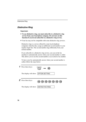 Page 72UX300U-SFDRDD
Distinctive Ring
Important:
·
·· ·To use distinctive ring, you must subscribe to a distinctive ring
service from your local phone company. Do not turn on this
function if you do not subscribe to a distinctive ring service.
·
·· ·Your fax may not be compatible with some distinctive ring services.
Distinctive ring is a service offered by some local telephone
companies whereby they assign an additional second number to your
regular single line. The second number rings differently from your...