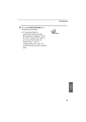 Page 75
5Press the START/MEMORY key.
Transmission will begin.
·
·· ·A Transaction Report is
automatically printed out after
Broadcasting is completed. Check
the Note column of the report to
see if any of the locations are
marked Busy or have a
communication error code. If so,
send the document to those locations
again.START/MEMORY
7. Special
Functions
Broadcasting
73 