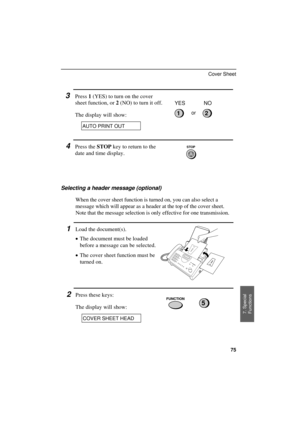 Page 77
3Press 1 (YES) to turn on the cover
sheet function, or 2 (NO) to turn it off.
The display will show:
12
YES NO
or
AUTO PRINT OUT
4Press the STOP key to return to the
date and time display.
Selecting a header message (optional)
When the cover sheet function is turned on, you can also select a
message which will appear as a header at the top of the cover sheet.
Note that the message selection is only effective for one transmission.
1Load the document(s).
·
·· ·The document must be loaded
before a message...