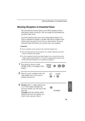 Page 81UX300U-SFAJYF
Blocking Reception of Unwanted Faxes
The Anti Junk Fax function allows you to block reception of faxes
from parties which you specify. This saves paper by not printing out
unwanted junk faxes.
To use this function, first turn it on by setting Option Setting 13 to
YES as explained in Chapter 8, and then enter the fax numbers from
which you do not want to receive faxes as shown below. If you are
using the Caller ID function, you can also enter voice numbers.
Comments:
·
·· ·Up to 5 numbers...