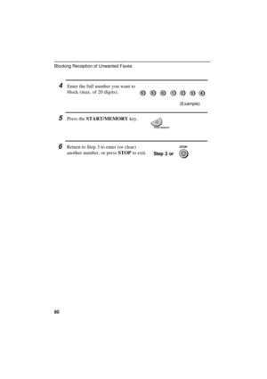 Page 82
4Enter the full number you want to
block (max. of 20 digits).
(Example)
5Press the 
START/MEMORY key.
6Return to Step 3 to enter (or clear)
another number, or press 
STOP to exit.
Step 3 or
5553214
STOP
START/MEMORY
Blocking Reception of Unwanted Faxes
80 