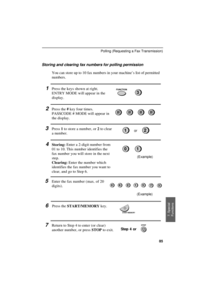 Page 87
Storing and clearing fax numbers for polling permission
You can store up to 10 fax numbers in your machine’s list of permitted
numbers.
1Press the keys shown at right.
ENTRY MODE will appear in the
display.
2Press the 
# key four times.
PASSCODE # MODE will appear in
the display.
3Press 
1 to store a number, or 
2 to clear
a number.or
4Storing: Enter a 2-digit number from
01 to 10. This number identifies the
fax number you will store in the next
step.
Clearing: Enter the number which
identifies the fax...