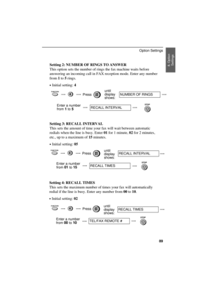 Page 91
Setting 2: NUMBER OF RINGS TO ANSWER
This option sets the number of rings the fax machine waits before
answering an incoming call in FAX reception mode. Enter any number
from 1 to 5 rings.
·Initial setting: 4
FUNCTION4Pressuntil
display
shows:NUMBER OF RINGS
Enter a number
from 
1 to 5RECALL INTERVAL
STOP
Setting 3: RECALL INTERVAL
This sets the amount of time your fax will wait between automatic
redials when the line is busy. Enter 01 for 1 minute, 02 for 2 minutes,
etc., up to a maximum of 15...