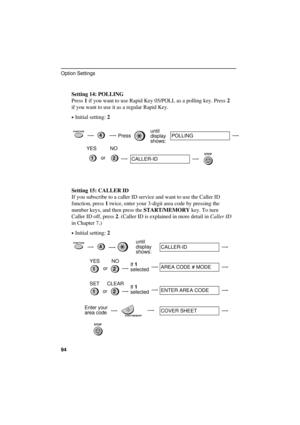 Page 96
Setting 14: POLLING
Press 1 if you want to use Rapid Key 05/POLL as a polling key. Press 2
if you want to use it as a regular Rapid Key.
·Initial setting: 2
FUNCTION4Pressuntil
display 
shows:POLLING
STOP21
YES NO
or
CALLER-ID
Setting 15: CALLER ID
If you subscribe to a caller ID service and want to use the Caller ID
function, press 1 twice, enter your 3-digit area code by pressing the
number keys, and then press the START/MEMORY key. To turn
Caller ID off, press 2. (Caller ID is explained in more...