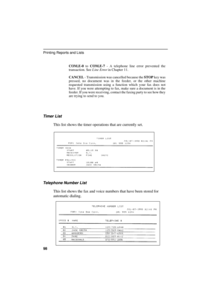 Page 100
COM.E-0
 to COM.E-7
 - A telephone line error prevented the
transaction. See 
Line Error in Chapter 11.
CANCEL
 - Transmission was cancelled because the STOP
 key was
pressed, no document was in the feeder, or the other machine
requested transmission using a function which your fax does not
have. If you were attempting to fax, make sure a document is in the
feeder. If you were receiving, contact the faxing party to see how they
are trying to send to you.
Timer List
This list shows the timer operations...