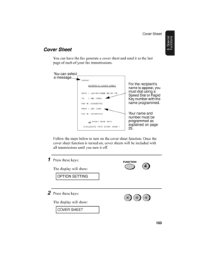 Page 105Cover Sheet
103
8. Special 
FunctionsCover Sheet
You can have the fax generate a cover sheet and send it as the last 
page of each of your fax transmissions.
Follow the steps below to turn on the cover sheet function. Once the 
cover sheet function is turned on, cover sheets will be included with 
all tranmissions until you turn it off.
1Press these keys:
The display will show:
You can select 
a message.
For the recipients 
name to appear, you 
must dial using a 
Speed Dial or Rapid 
Key number with the...