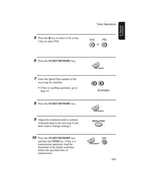 Page 119Timer Operations
117
8. Special 
Functions
6Press the START/MEMORY key.
7Enter the Speed Dial number of the 
receiving fax machine.
•If this is a polling operation, go to 
Step 10.
05
START/MEMORY
(Example)
START/MEMORY
5Press the * key to select A.M. or the 
# key to select P.M.
or A.M. P.M.
8Press the START/MEMORY key.
9Adjust the resolution and/or contrast 
if desired (skip to the next step if you 
dont want to change settings).RESOLUTION
10Press the START/MEMORY key 
and then the STOP key. If this is...