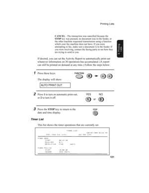 Page 123Printing Lists
121
9. Printing
Lists
If desired, you can set the Activity Report to automatically print out 
whenever information on 30 operations has accumulated. (A report 
can still be printed on demand at any time.) Follow the steps below:
1Press these keys:
The display will show:
CANCEL - The transaction was cancelled because the 
STOP key was pressed, no document was in the feeder, or 
the other machine requested transmission using a function 
which your fax machine does not have. If you were...