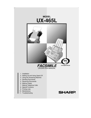 Page 1MODEL
UX-465L
OPERATION MANUAL
FACSIMILE
  1.  Installation
  2.  Setting Up and Using OpenLCR
  3.  Using the Answering Machine
  4.  Sending Documents     
  5.  Receiving Documents   
  6.  Making Copies    
  7.  Making Telephone Calls    
  8.  Special Functions
  9.  Printing Lists 
10.  Maintenance
11.  Troubleshooting     