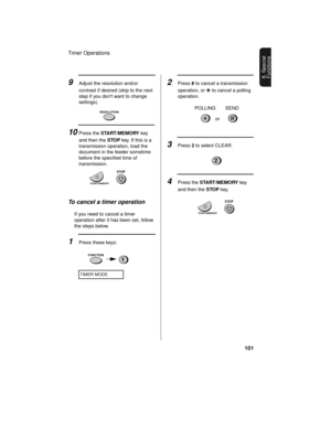 Page 103Timer Operations
101
8. Special 
Functions
RESOLUTION
9Adjust the resolution and/or 
contrast if desired (skip to the next 
step if you dont want to change 
settings).
START/MEMORY
STOP
10Press the START/MEMORY key 
and then the STOP key. If this is a 
transmission operation, load the 
document in the feeder sometime 
before the specified time of 
transmission.
To cancel a timer operation
If you need to cancel a timer 
operation after it has been set, follow 
the steps below.
1Press these keys:
TIMER...