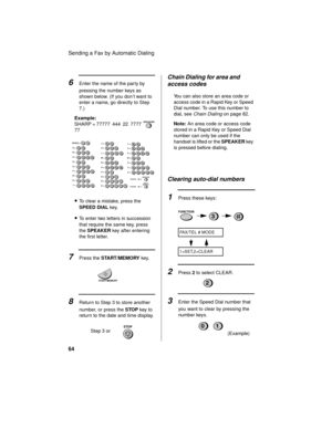 Page 66Sending a Fax by Automatic Dialing
64
Chain Dialing for area and 
access codes 
You can also store an area code or 
access code in a Rapid Key or Speed 
Dial number. To use this number to 
dial, see 
Chain Dialing on page 82.
Note: An area code or access code 
stored in a Rapid Key or Speed Dial 
number can only be used if the 
handset is lifted or the SPEAKER key 
is pressed before dialing.
Clearing auto-dial numbers
1Press these keys:
FUNCTION3
2Press 2 to select CLEAR.
2
8Return to Step 3 to store...